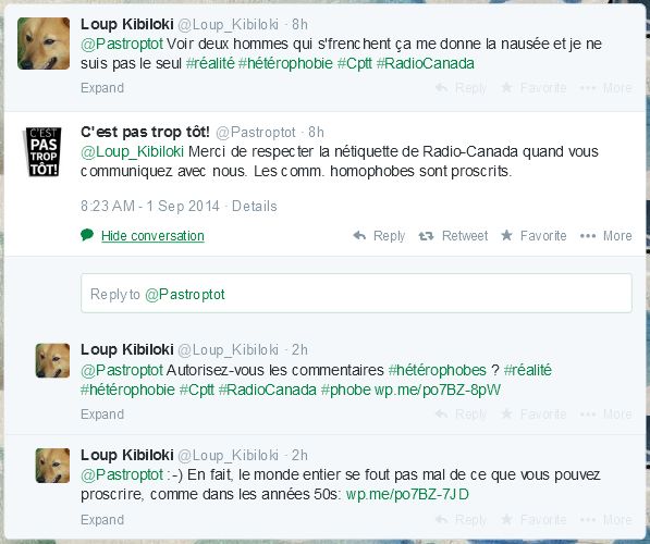 Un court échange avec l'émission C'est pas trop tôt. Deux homosexuels se font mettre à la porte du bar Le Saint Sulpice à Montréal. Les deux types se frenchaient. Personnellement, c'est ouash. Grosse affaire à Radio-Canada. Amusant. Significatif. On proscrit de dire qu'on aime pas quelquechose. Notez que je n'ai même pas dit qu'on avait eu raison de leur dire de quitter le bar...